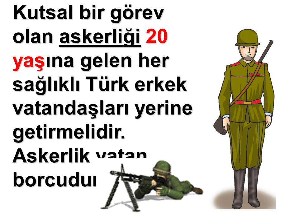 Kutsal bir görev olan askerliği 20 yaşına gelen her sağlıklı Türk erkek vatandaşları yerine getirmelidir.