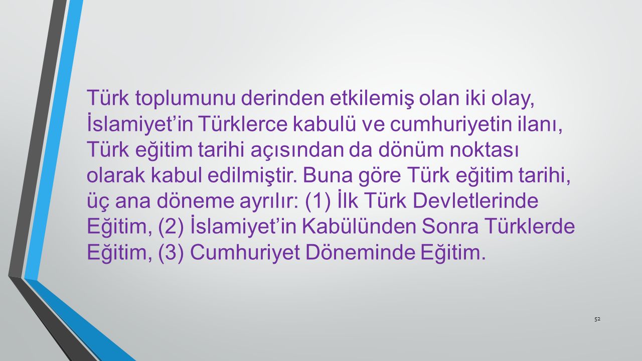 Türk toplumunu derinden etkilemiş olan iki olay, İslamiyet’in Türklerce kabulü ve cumhuriyetin ilanı, Türk eğitim tarihi açısından da dönüm noktası olarak kabul edilmiştir.