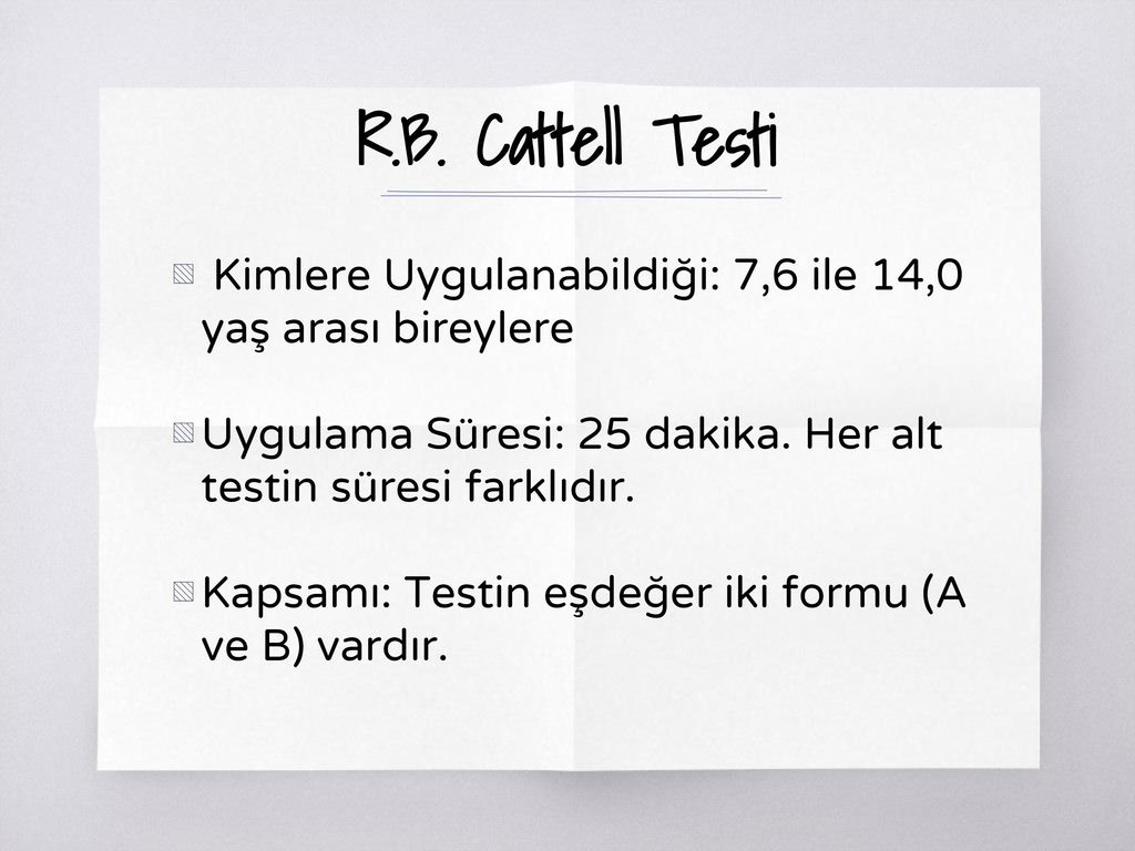 R.B. Cattell Testi Kimlere Uygulanabildiği: 7,6 ile 14,0 yaş arası bireylere. Uygulama Süresi: 25 dakika. Her alt testin süresi farklıdır.