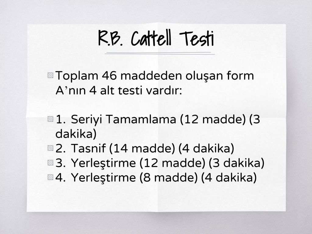 R.B. Cattell Testi Toplam 46 maddeden oluşan form A’nın 4 alt testi vardır: 1. Seriyi Tamamlama (12 madde) (3 dakika)