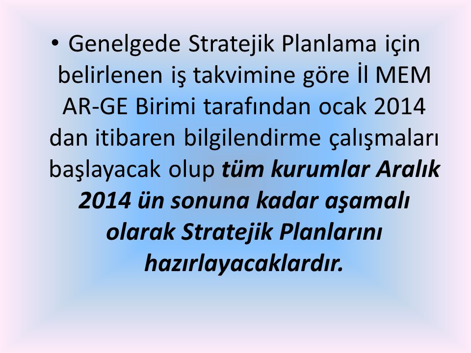 Genelgede Stratejik Planlama için belirlenen iş takvimine göre İl MEM AR-GE Birimi tarafından ocak 2014 dan itibaren bilgilendirme çalışmaları başlayacak olup tüm kurumlar Aralık 2014 ün sonuna kadar aşamalı olarak Stratejik Planlarını hazırlayacaklardır.
