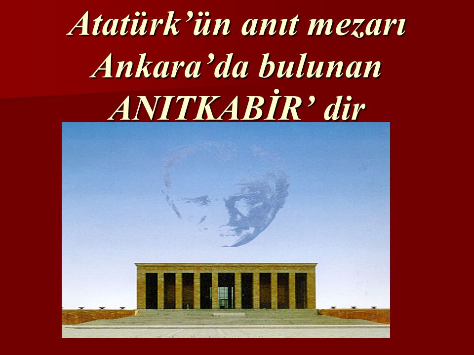 Atatürk’ün anıt mezarı Ankara’da bulunan ANITKABİR’ dir