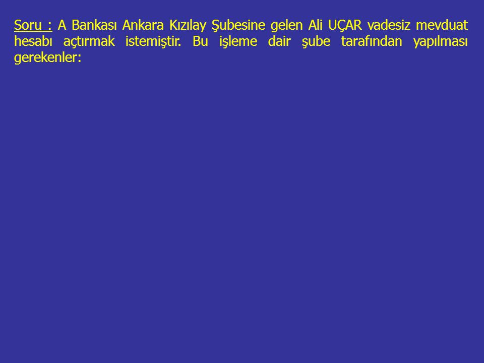 Soru : A Bankası Ankara Kızılay Şubesine gelen Ali UÇAR vadesiz mevduat hesabı açtırmak istemiştir.