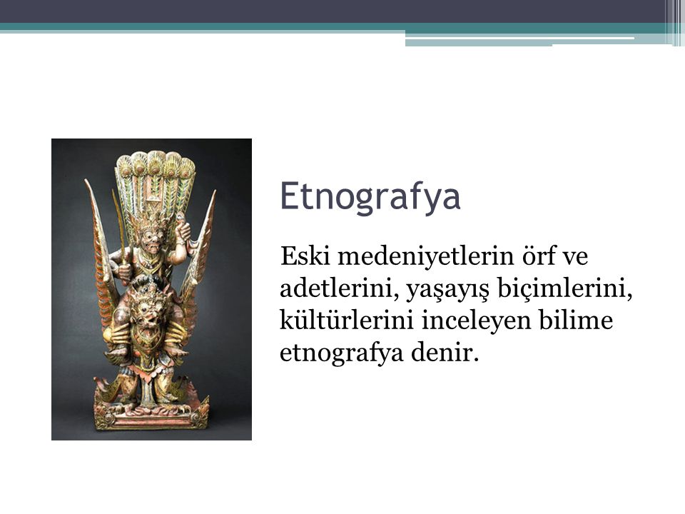 Etnografya Eski medeniyetlerin örf ve adetlerini, yaşayış biçimlerini, kültürlerini inceleyen bilime etnografya denir.