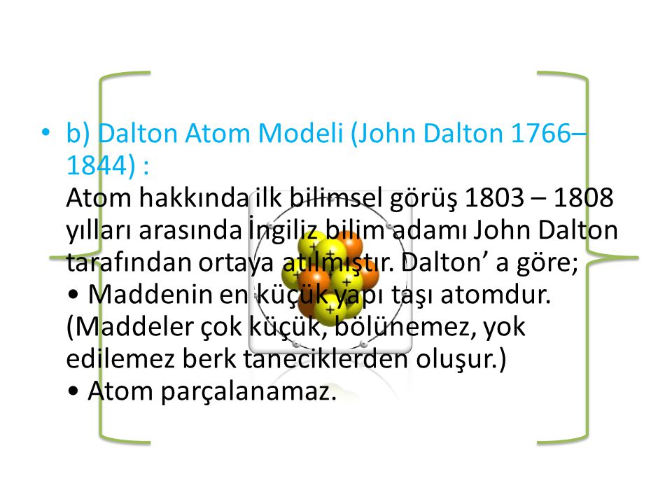b) Dalton Atom Modeli (John Dalton 1766–1844) : Atom hakkında ilk bilimsel görüş 1803 – 1808 yılları arasında İngiliz bilim adamı John Dalton tarafından ortaya atılmıştır.