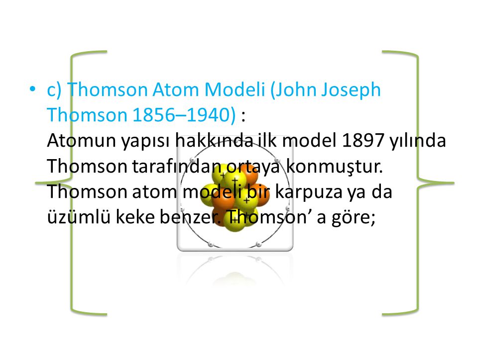 c) Thomson Atom Modeli (John Joseph Thomson 1856–1940) : Atomun yapısı hakkında ilk model 1897 yılında Thomson tarafından ortaya konmuştur.