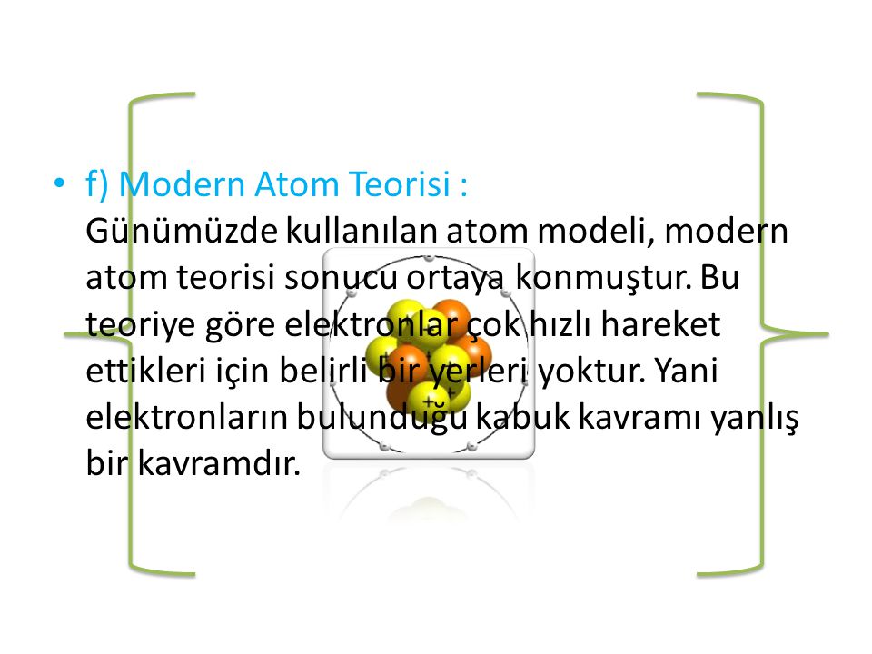 f) Modern Atom Teorisi : Günümüzde kullanılan atom modeli, modern atom teorisi sonucu ortaya konmuştur.