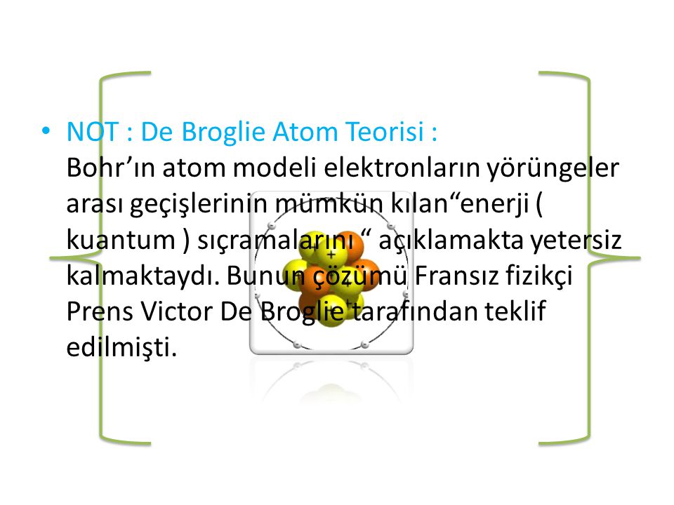 NOT : De Broglie Atom Teorisi : Bohr’ın atom modeli elektronların yörüngeler arası geçişlerinin mümkün kılan enerji ( kuantum ) sıçramalarını açıklamakta yetersiz kalmaktaydı.