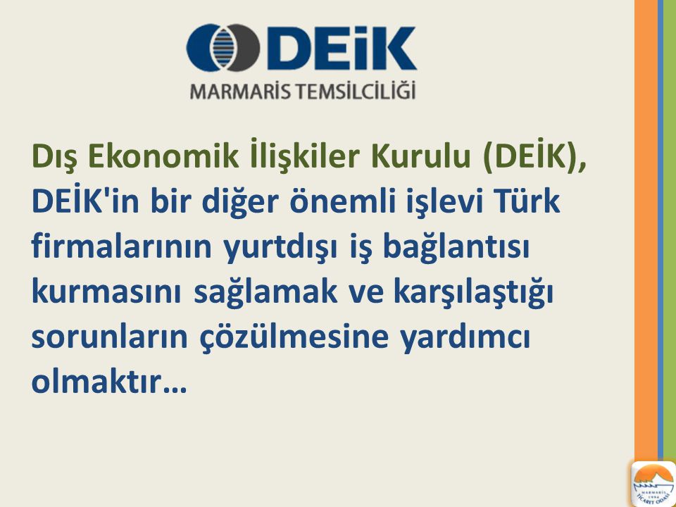 Dış Ekonomik İlişkiler Kurulu (DEİK), DEİK in bir diğer önemli işlevi Türk firmalarının yurtdışı iş bağlantısı kurmasını sağlamak ve karşılaştığı sorunların çözülmesine yardımcı olmaktır…