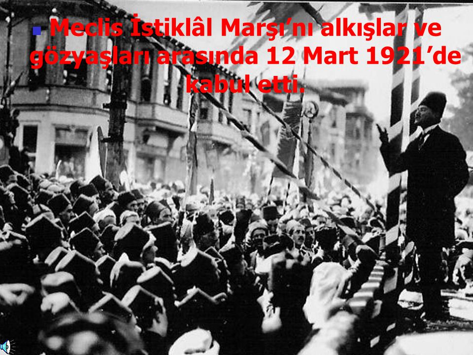 Meclis İstiklâl Marşı’nı alkışlar ve gözyaşları arasında 12 Mart 1921’de kabul etti.