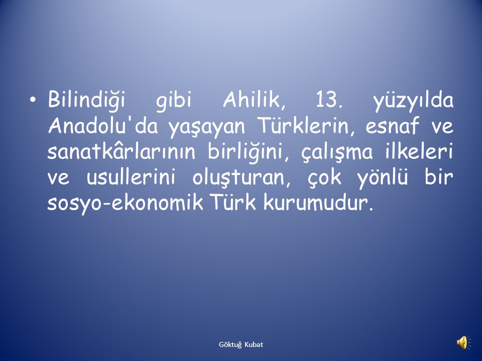 Bilindiği gibi Ahilik, 13. yüzyılda Anadolu da yaşayan Türklerin, esnaf ve sanatkârlarının birliğini, çalışma ilkeleri ve usullerini oluşturan, çok yönlü bir sosyo-ekonomik Türk kurumudur.