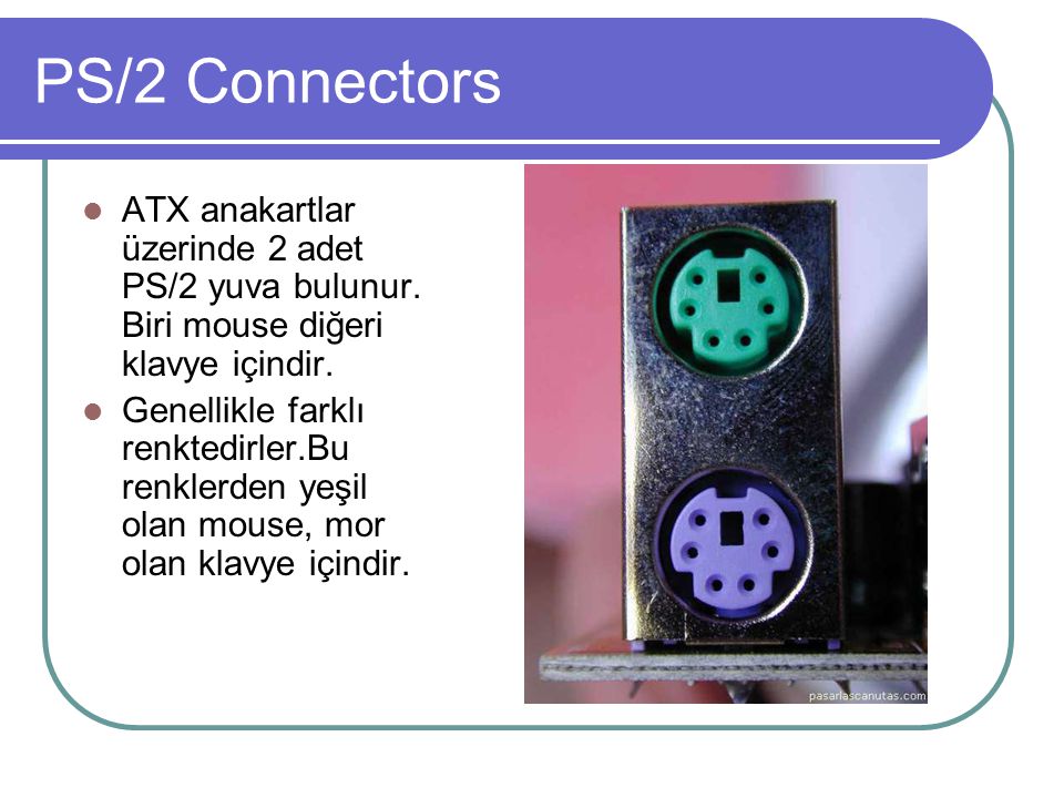 PS/2 Connectors ATX anakartlar üzerinde 2 adet PS/2 yuva bulunur. Biri mouse diğeri klavye içindir.