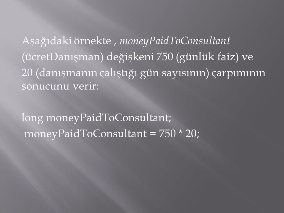 Aşağıdaki örnekte , moneyPaidToConsultant (ücretDanışman) değişkeni 750 (günlük faiz) ve 20 (danışmanın çalıştığı gün sayısının) çarpımının sonucunu verir: long moneyPaidToConsultant; moneyPaidToConsultant = 750 * 20;