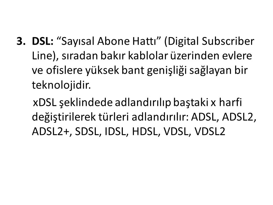 DSL: Sayısal Abone Hattı (Digital Subscriber Line), sıradan bakır kablolar üzerinden evlere ve ofislere yüksek bant genişliği sağlayan bir teknolojidir.