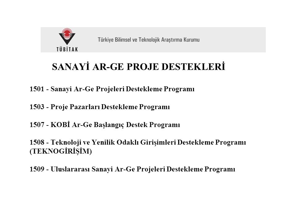 SANAYİ AR-GE PROJE DESTEKLERİ Sanayi Ar-Ge Projeleri Destekleme Programı Proje Pazarları Destekleme Programı KOBİ Ar-Ge Başlangıç Destek Programı Teknoloji ve Yenilik Odaklı Girişimleri Destekleme Programı (TEKNOGİRİŞİM) Uluslararası Sanayi Ar-Ge Projeleri Destekleme Programı