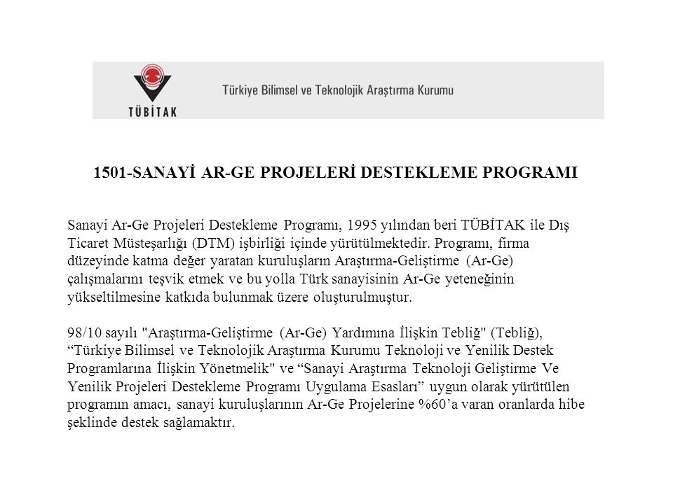 1501-SANAYİ AR-GE PROJELERİ DESTEKLEME PROGRAMI Sanayi Ar-Ge Projeleri Destekleme Programı, 1995 yılından beri TÜBİTAK ile Dış Ticaret Müsteşarlığı (DTM) işbirliği içinde yürütülmektedir.