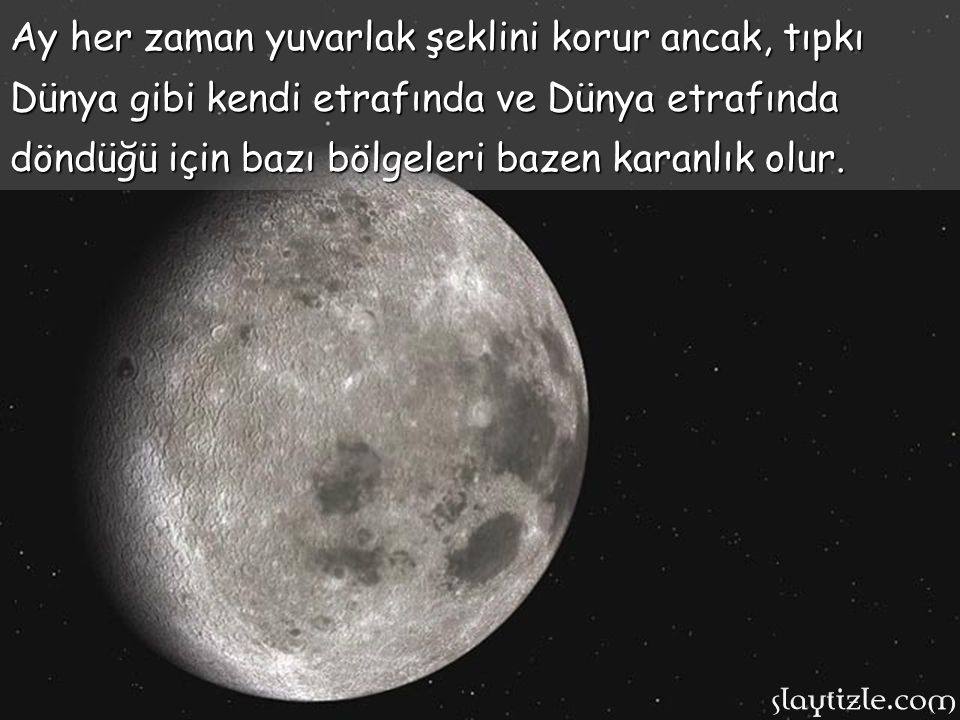 Ay her zaman yuvarlak şeklini korur ancak, tıpkı Dünya gibi kendi etrafında ve Dünya etrafında döndüğü için bazı bölgeleri bazen karanlık olur.