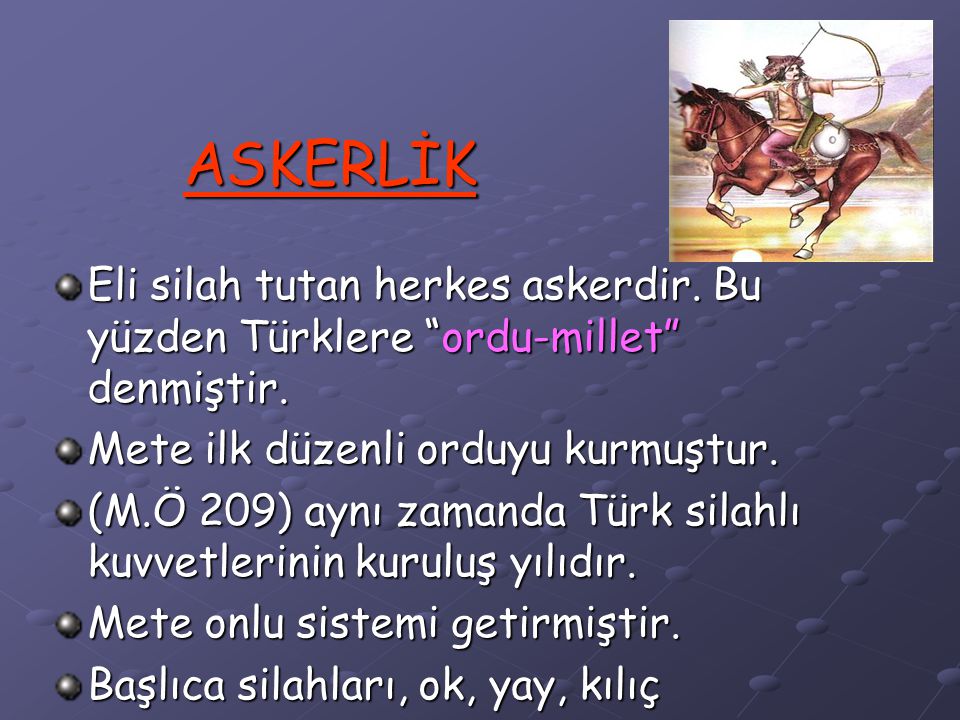 ASKERLİK Eli silah tutan herkes askerdir. Bu yüzden Türklere ordu-millet denmiştir. Mete ilk düzenli orduyu kurmuştur.