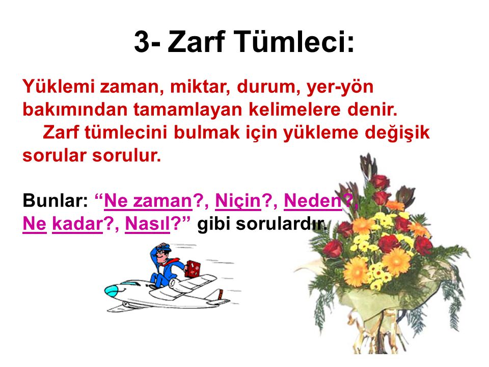 3- Zarf Tümleci: Yüklemi zaman, miktar, durum, yer-yön bakımından tamamlayan kelimelere denir.