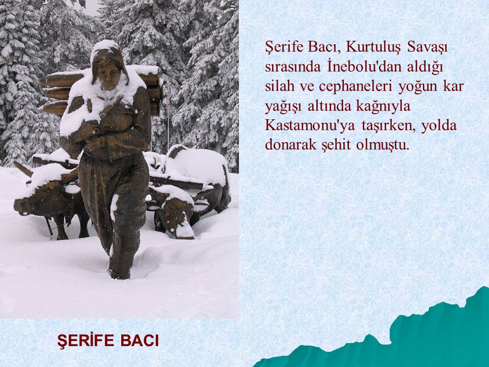 Şerife Bacı, Kurtuluş Savaşı sırasında İnebolu dan aldığı silah ve cephaneleri yoğun kar yağışı altında kağnıyla Kastamonu ya taşırken, yolda donarak şehit olmuştu.