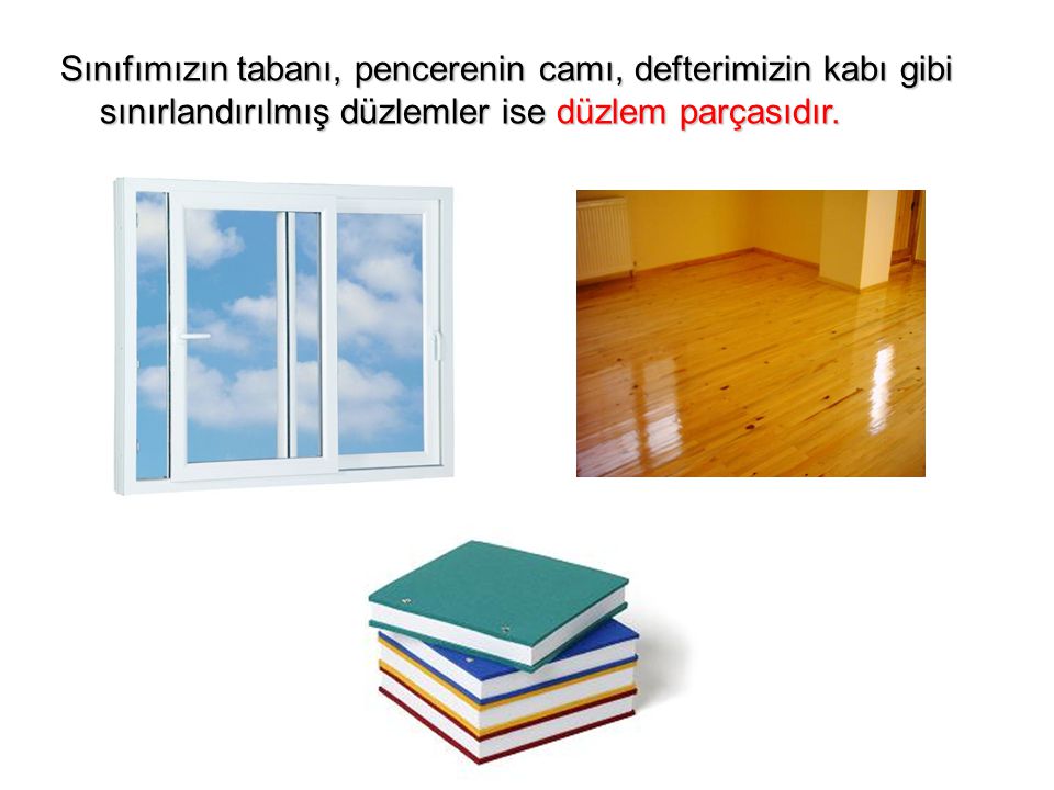 Sınıfımızın tabanı, pencerenin camı, defterimizin kabı gibi sınırlandırılmış düzlemler ise düzlem parçasıdır.