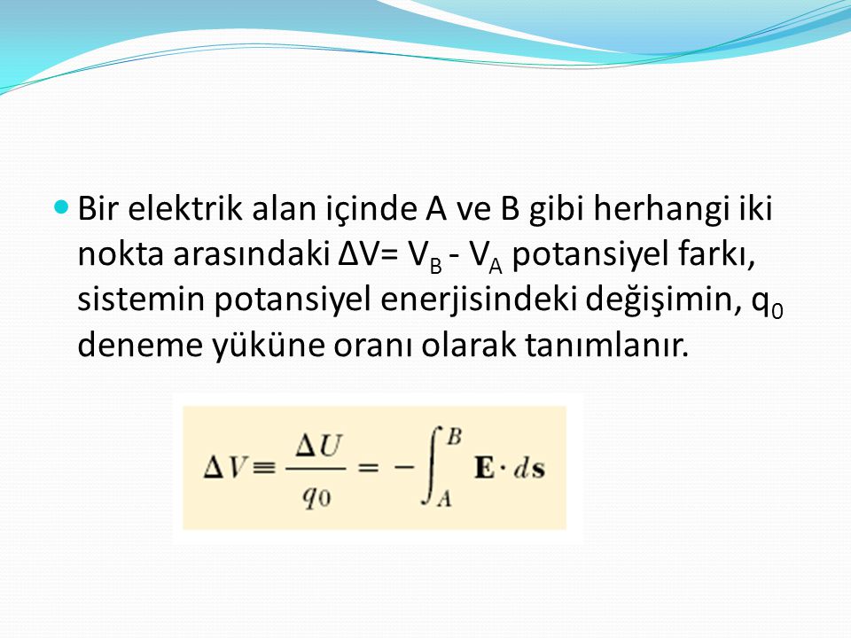Bir elektrik alan içinde A ve B gibi herhangi iki nokta arasındaki ∆V= VB - VA potansiyel farkı, sistemin potansiyel enerjisindeki değişimin, q0 deneme yüküne oranı olarak tanımlanır.