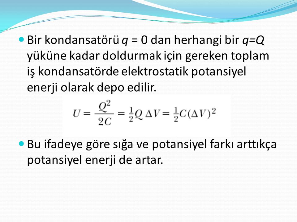 Bir kondansatörü q = 0 dan herhangi bir q=Q yüküne kadar doldurmak için gereken toplam iş kondansatörde elektrostatik potansiyel enerji olarak depo edilir.
