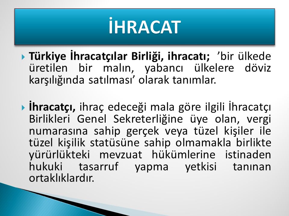 İHRACAT Türkiye İhracatçılar Birliği, ihracatı; ’bir ülkede üretilen bir malın, yabancı ülkelere döviz karşılığında satılması’ olarak tanımlar.