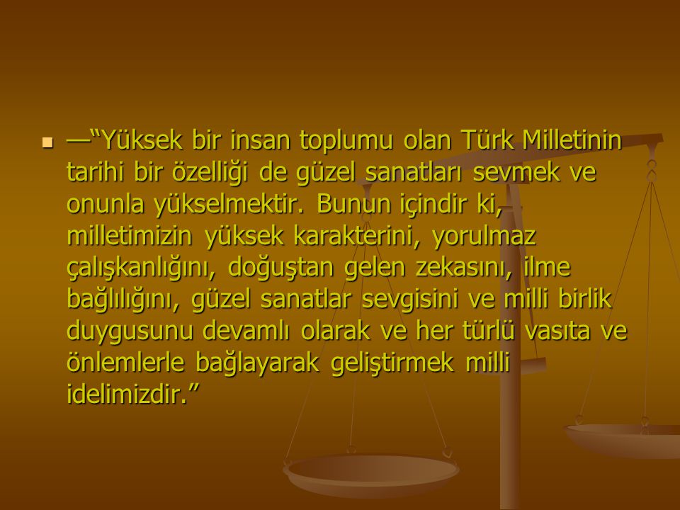 — Yüksek bir insan toplumu olan Türk Milletinin tarihi bir özelliği de güzel sanatları sevmek ve onunla yükselmektir.