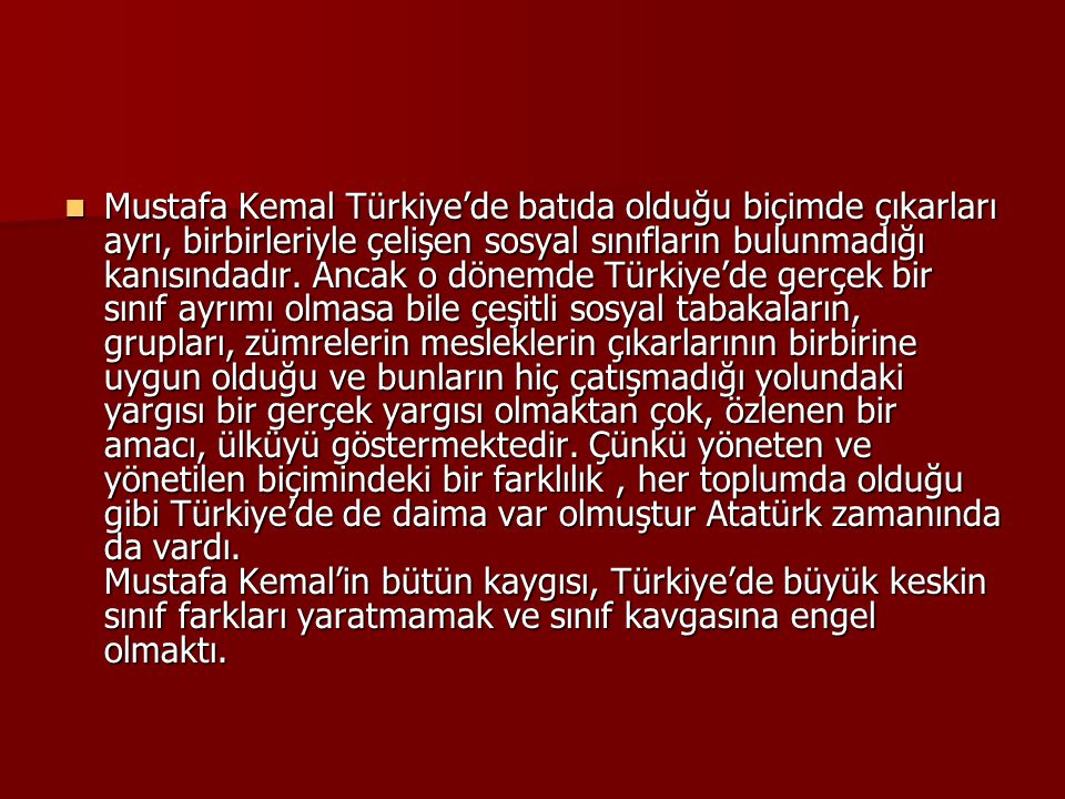 Mustafa Kemal Türkiye’de batıda olduğu biçimde çıkarları ayrı, birbirleriyle çelişen sosyal sınıfların bulunmadığı kanısındadır.