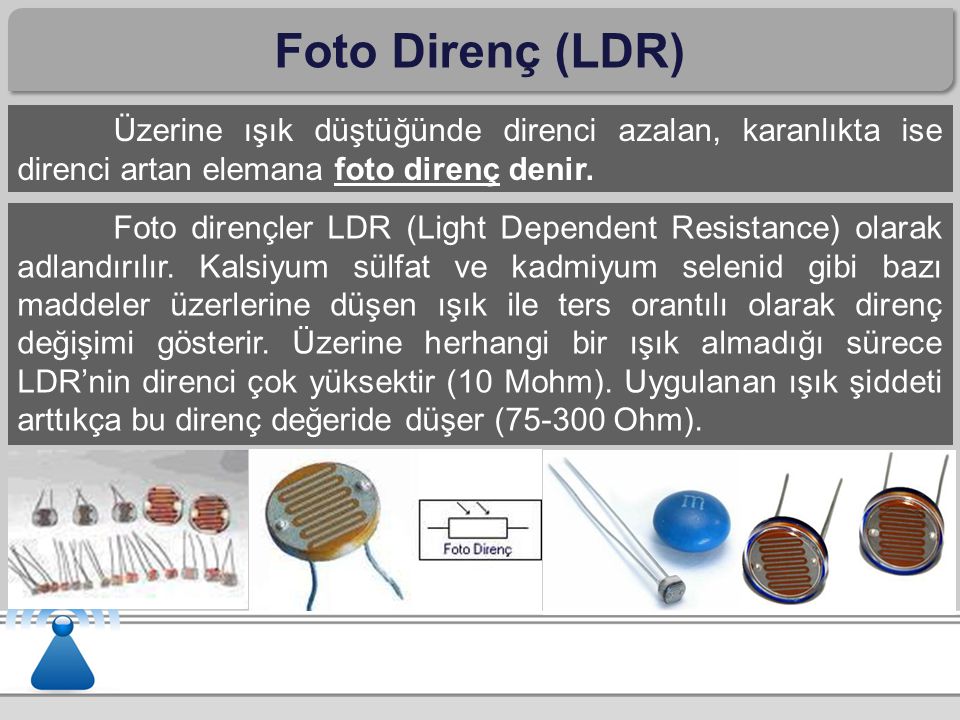 Foto Direnç (LDR) Üzerine ışık düştüğünde direnci azalan, karanlıkta ise direnci artan elemana foto direnç denir.