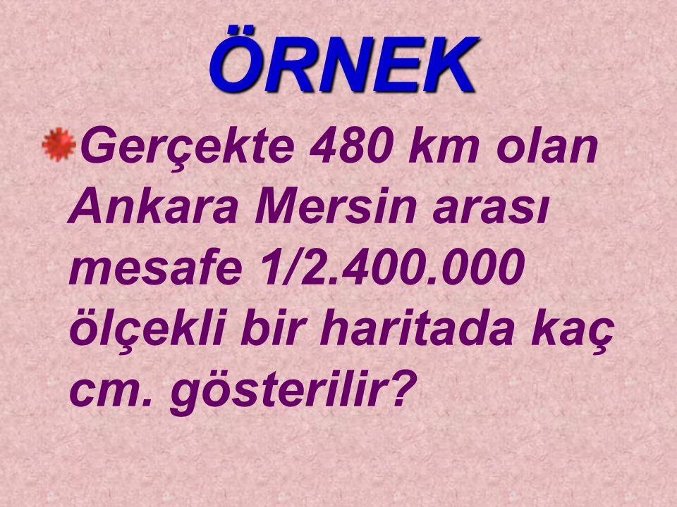 ÖRNEK Gerçekte 480 km olan Ankara Mersin arası mesafe 1/ ölçekli bir haritada kaç cm.