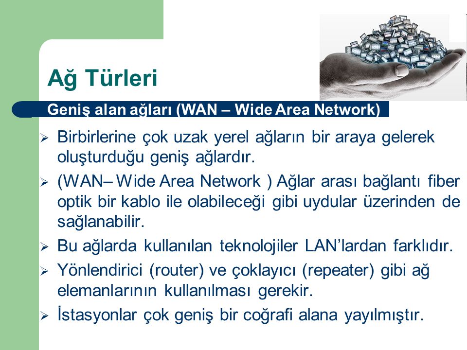 Ağ Türleri Geniş alan ağları (WAN – Wide Area Network) Birbirlerine çok uzak yerel ağların bir araya gelerek oluşturduğu geniş ağlardır.