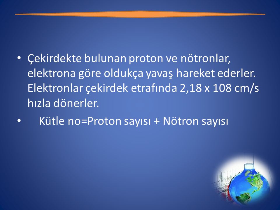 Çekirdekte bulunan proton ve nötronlar, elektrona göre oldukça yavaş hareket ederler. Elektronlar çekirdek etrafında 2,18 x 108 cm/s hızla dönerler.