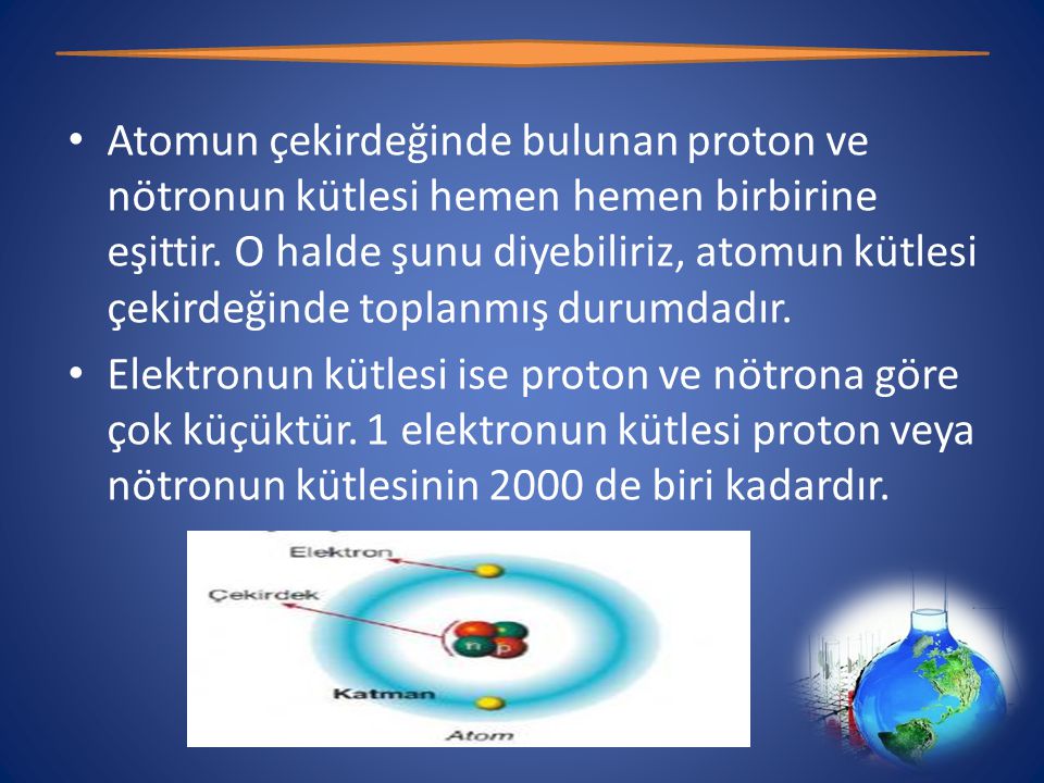 Atomun çekirdeğinde bulunan proton ve nötronun kütlesi hemen hemen birbirine eşittir. O halde şunu diyebiliriz, atomun kütlesi çekirdeğinde toplanmış durumdadır.