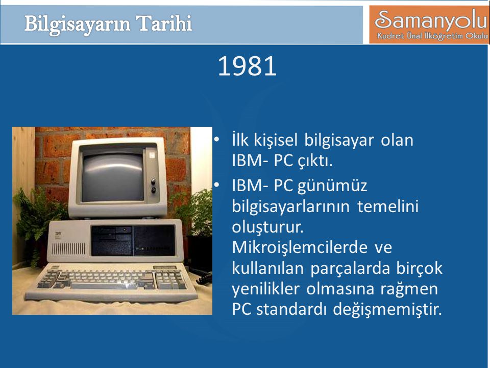 1981 Bilgisayarın Tarihi İlk kişisel bilgisayar olan IBM- PC çıktı.