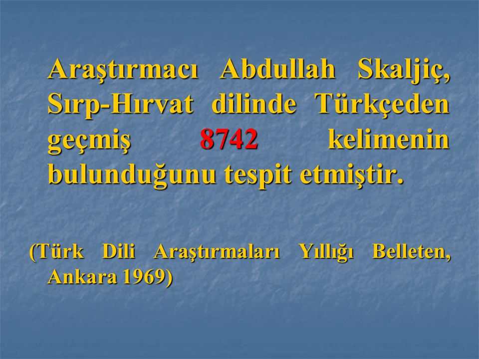 Araştırmacı Abdullah Skaljiç, Sırp-Hırvat dilinde Türkçeden geçmiş 8742 kelimenin bulunduğunu tespit etmiştir.