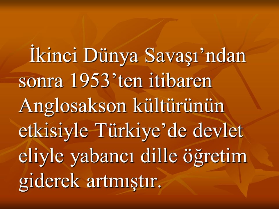 İkinci Dünya Savaşı’ndan sonra 1953’ten itibaren Anglosakson kültürünün etkisiyle Türkiye’de devlet eliyle yabancı dille öğretim giderek artmıştır.