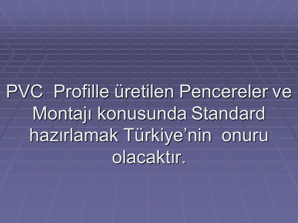 PVC Profille üretilen Pencereler ve Montajı konusunda Standard hazırlamak Türkiye’nin onuru olacaktır.