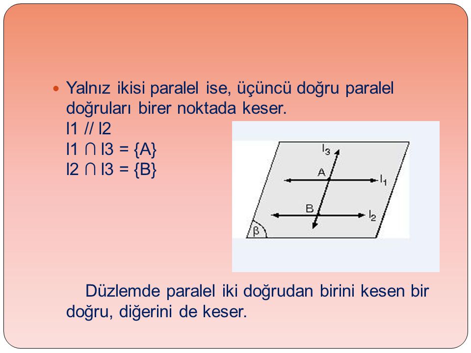 Yalnız ikisi paralel ise, üçüncü doğru paralel doğruları birer noktada keser. l1 // l2 l1 ∩ l3 = {A} l2 ∩ l3 = {B}