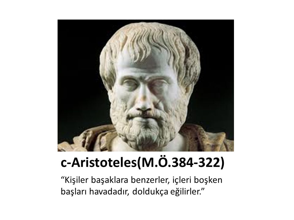 c-Aristoteles(M.Ö ) Kişiler başaklara benzerler, içleri boşken başları havadadır, doldukça eğilirler.
