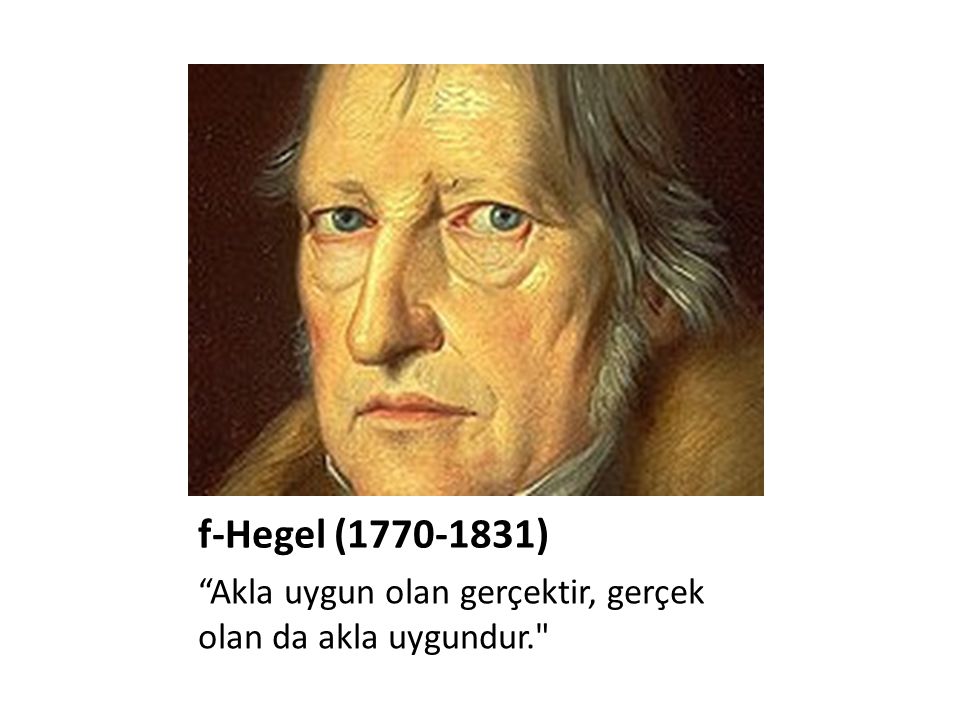 f-Hegel ( ) Akla uygun olan gerçektir, gerçek olan da akla uygundur.