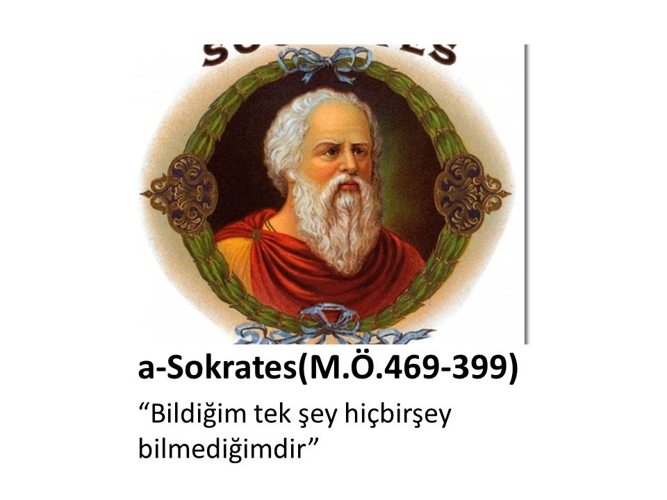 a-Sokrates(M.Ö ) Bildiğim tek şey hiçbirşey bilmediğimdir