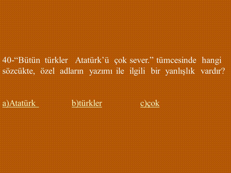40- Bütün türkler Atatürk’ü çok sever