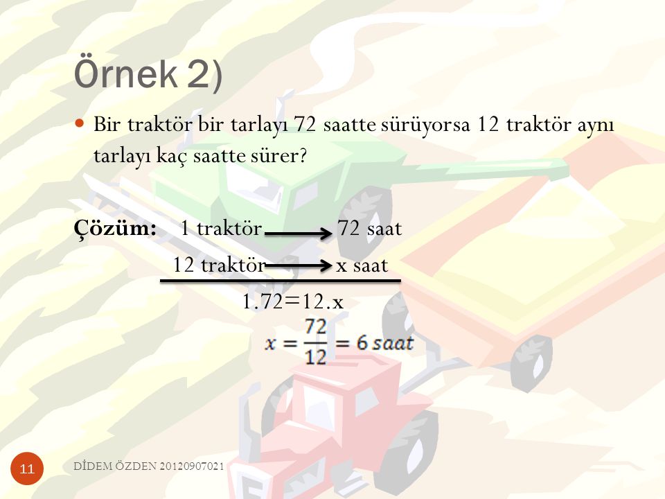 Örnek 2) Bir traktör bir tarlayı 72 saatte sürüyorsa 12 traktör aynı tarlayı kaç saatte sürer Çözüm: 1 traktör 72 saat.