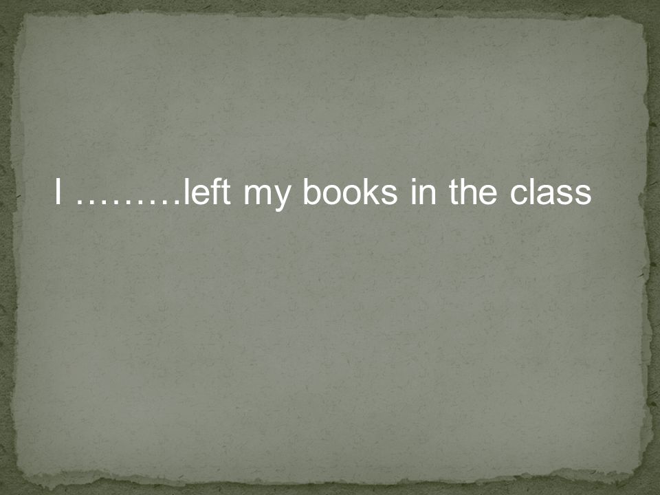 I ………left my books in the class