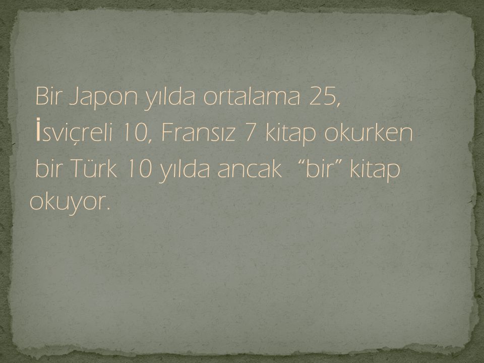 Bir Japon yılda ortalama 25, İsviçreli 10, Fransız 7 kitap okurken bir Türk 10 yılda ancak bir kitap okuyor.