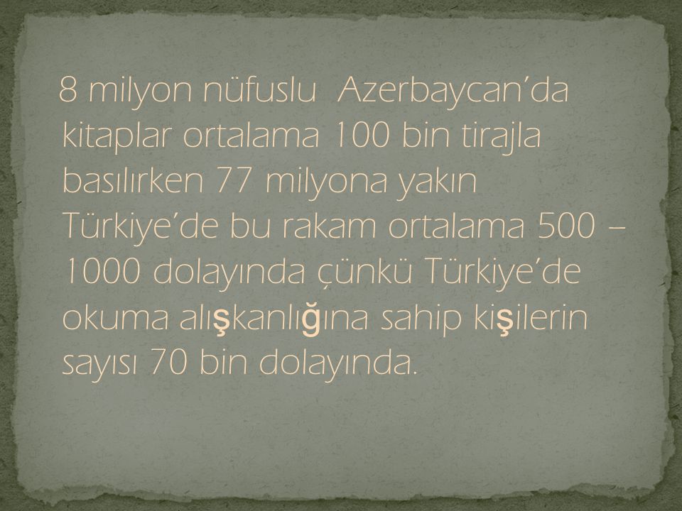 8 milyon nüfuslu Azerbaycan’da kitaplar ortalama 100 bin tirajla basılırken 77 milyona yakın Türkiye’de bu rakam ortalama 500 – 1000 dolayında çünkü Türkiye’de okuma alışkanlığına sahip kişilerin sayısı 70 bin dolayında.