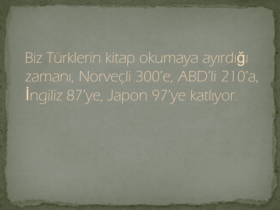 Biz Türklerin kitap okumaya ayırdığı zamanı, Norveçli 300’e, ABD’li 210’a, İngiliz 87’ye, Japon 97’ye katlıyor.