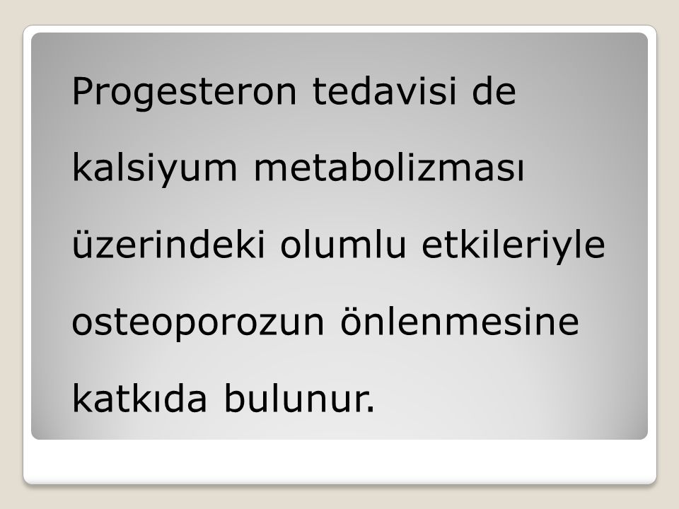 Progesteron tedavisi de kalsiyum metabolizması üzerindeki olumlu etkileriyle osteoporozun önlenmesine katkıda bulunur.